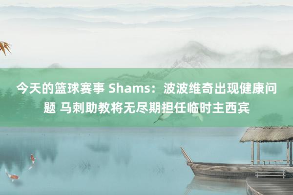 今天的篮球赛事 Shams：波波维奇出现健康问题 马刺助教将无尽期担任临时主西宾