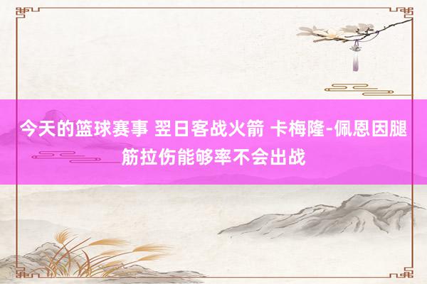 今天的篮球赛事 翌日客战火箭 卡梅隆-佩恩因腿筋拉伤能够率不会出战