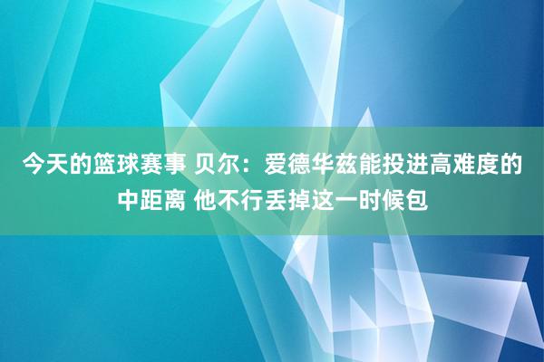 今天的篮球赛事 贝尔：爱德华兹能投进高难度的中距离 他不行丢掉这一时候包