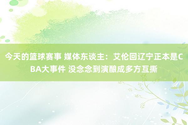 今天的篮球赛事 媒体东谈主：艾伦回辽宁正本是CBA大事件 没念念到演酿成多方互撕