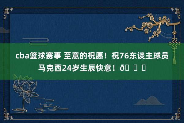 cba篮球赛事 至意的祝愿！祝76东谈主球员马克西24岁生辰快意！🎂