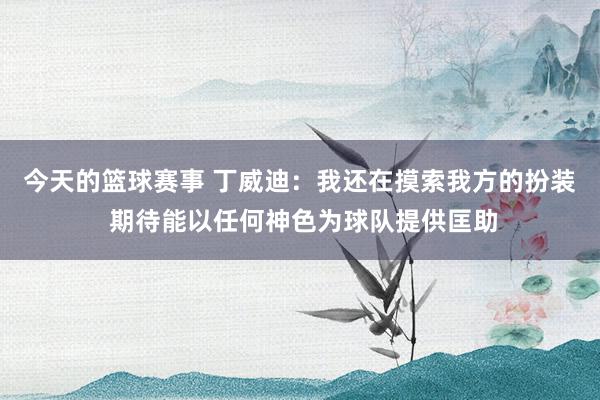 今天的篮球赛事 丁威迪：我还在摸索我方的扮装 期待能以任何神色为球队提供匡助