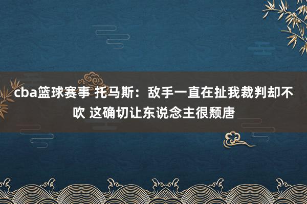 cba篮球赛事 托马斯：敌手一直在扯我裁判却不吹 这确切让东说念主很颓唐