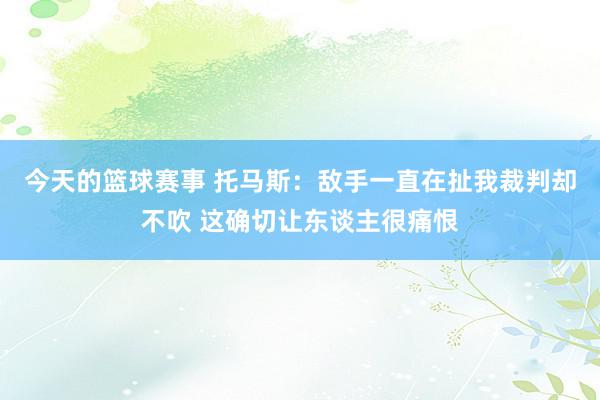 今天的篮球赛事 托马斯：敌手一直在扯我裁判却不吹 这确切让东谈主很痛恨