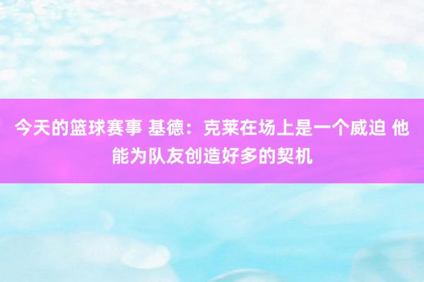 今天的篮球赛事 基德：克莱在场上是一个威迫 他能为队友创造好多的契机