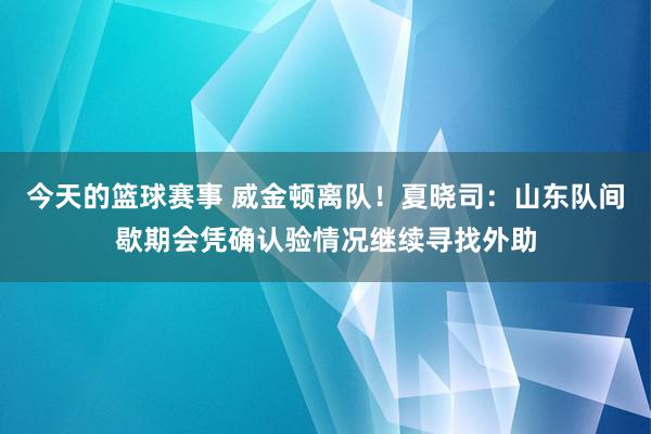 今天的篮球赛事 威金顿离队！夏晓司：山东队间歇期会凭确认验情况继续寻找外助