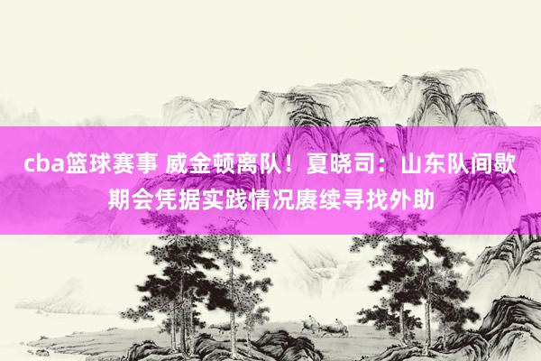 cba篮球赛事 威金顿离队！夏晓司：山东队间歇期会凭据实践情况赓续寻找外助