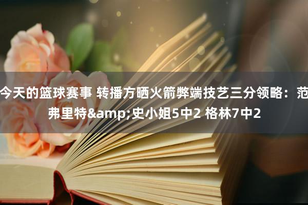 今天的篮球赛事 转播方晒火箭弊端技艺三分领略：范弗里特&史小姐5中2 格林7中2