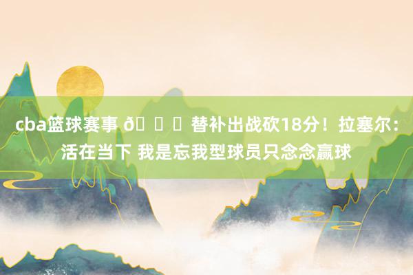 cba篮球赛事 👍替补出战砍18分！拉塞尔：活在当下 我是忘我型球员只念念赢球