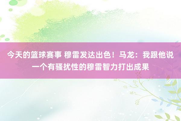 今天的篮球赛事 穆雷发达出色！马龙：我跟他说一个有骚扰性的穆雷智力打出成果