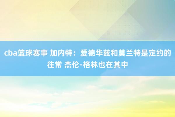 cba篮球赛事 加内特：爱德华兹和莫兰特是定约的往常 杰伦-格林也在其中