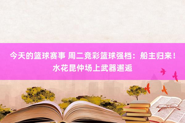 今天的篮球赛事 周二竞彩篮球强档：船主归来！水花昆仲场上武器邂逅