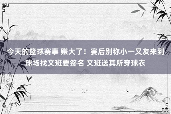 今天的篮球赛事 赚大了！赛后别称小一又友来到球场找文班要签名 文班送其所穿球衣