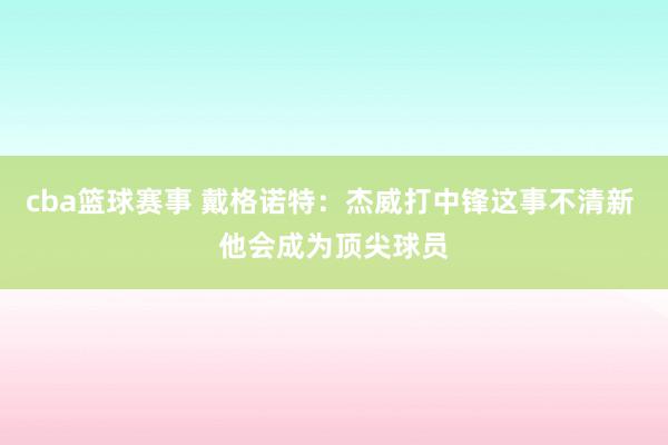 cba篮球赛事 戴格诺特：杰威打中锋这事不清新 他会成为顶尖球员