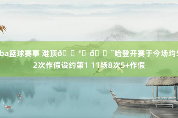 cba篮球赛事 难顶😮‍💨哈登开赛于今场均5.2次作假设约第1 11场8次5+作假