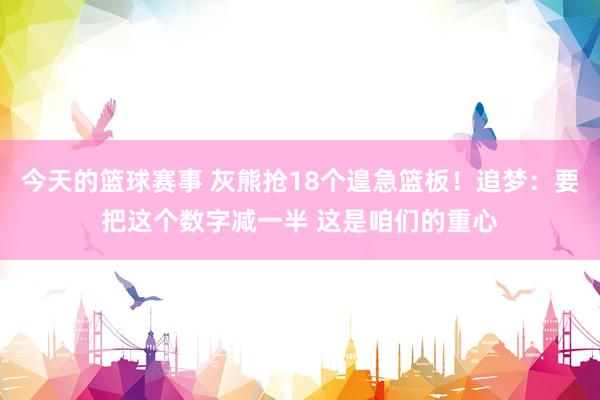 今天的篮球赛事 灰熊抢18个遑急篮板！追梦：要把这个数字减一半 这是咱们的重心