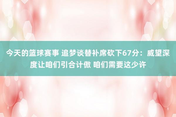 今天的篮球赛事 追梦谈替补席砍下67分：威望深度让咱们引合计傲 咱们需要这少许