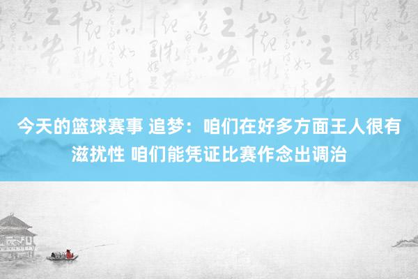 今天的篮球赛事 追梦：咱们在好多方面王人很有滋扰性 咱们能凭证比赛作念出调治