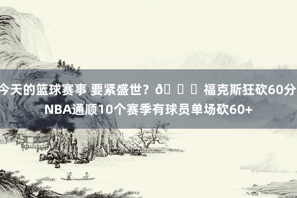 今天的篮球赛事 要紧盛世？😜福克斯狂砍60分 NBA通顺10个赛季有球员单场砍60+