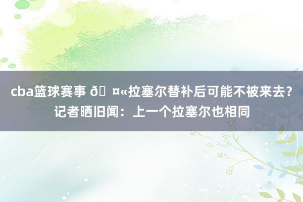 cba篮球赛事 🤫拉塞尔替补后可能不被来去？记者晒旧闻：上一个拉塞尔也相同