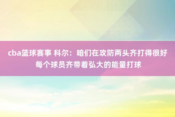 cba篮球赛事 科尔：咱们在攻防两头齐打得很好 每个球员齐带着弘大的能量打球