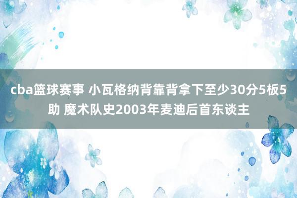 cba篮球赛事 小瓦格纳背靠背拿下至少30分5板5助 魔术队史2003年麦迪后首东谈主