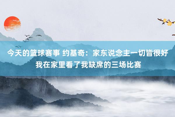 今天的篮球赛事 约基奇：家东说念主一切皆很好 我在家里看了我缺席的三场比赛