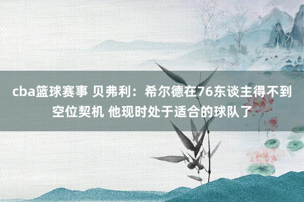 cba篮球赛事 贝弗利：希尔德在76东谈主得不到空位契机 他现时处于适合的球队了