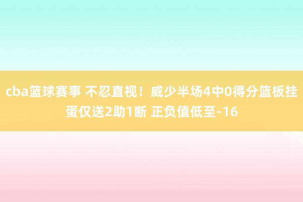 cba篮球赛事 不忍直视！威少半场4中0得分篮板挂蛋仅送2助1断 正负值低至-16