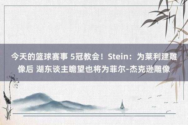 今天的篮球赛事 5冠教会！Stein：为莱利建雕像后 湖东谈主瞻望也将为菲尔-杰克逊雕像