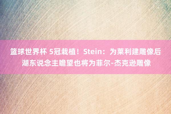 篮球世界杯 5冠栽植！Stein：为莱利建雕像后 湖东说念主瞻望也将为菲尔-杰克逊雕像