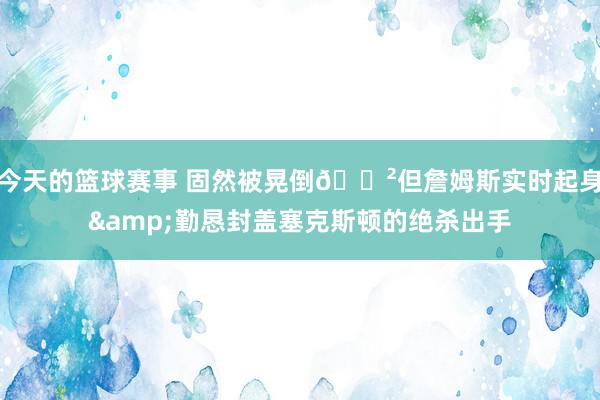 今天的篮球赛事 固然被晃倒😲但詹姆斯实时起身&勤恳封盖塞克斯顿的绝杀出手