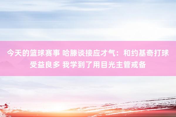 今天的篮球赛事 哈滕谈接应才气：和约基奇打球受益良多 我学到了用目光主管戒备