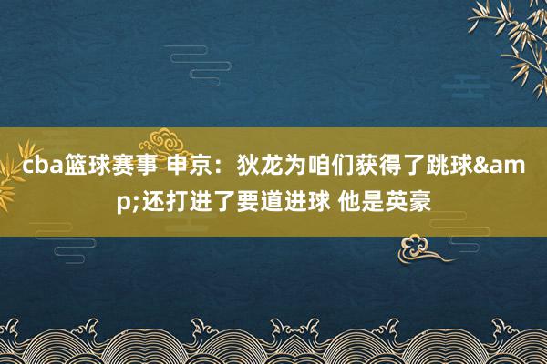 cba篮球赛事 申京：狄龙为咱们获得了跳球&还打进了要道进球 他是英豪