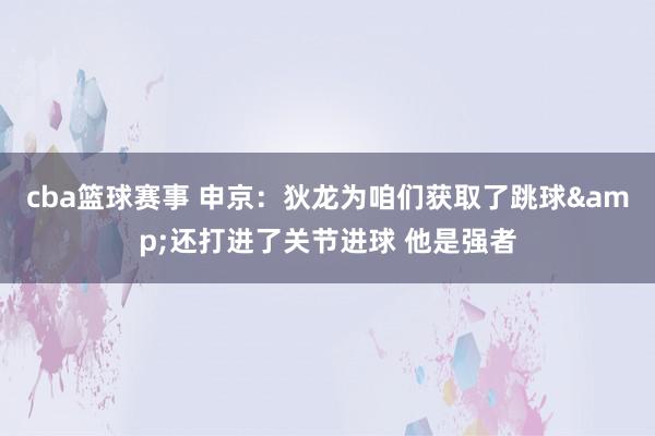 cba篮球赛事 申京：狄龙为咱们获取了跳球&还打进了关节进球 他是强者