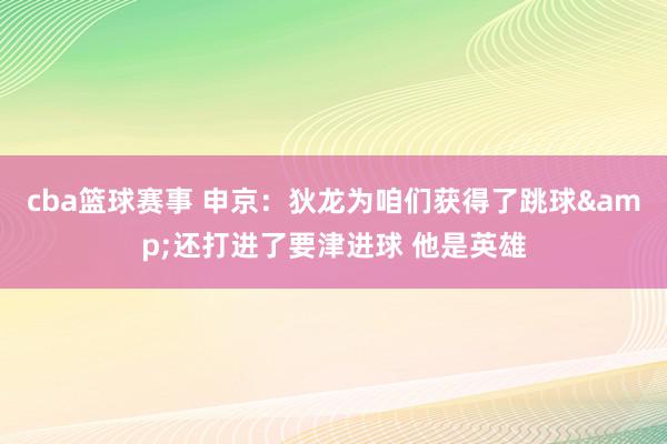 cba篮球赛事 申京：狄龙为咱们获得了跳球&还打进了要津进球 他是英雄