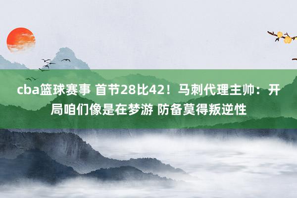 cba篮球赛事 首节28比42！马刺代理主帅：开局咱们像是在梦游 防备莫得叛逆性