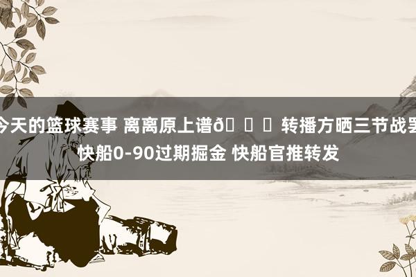 今天的篮球赛事 离离原上谱😅转播方晒三节战罢快船0-90过期掘金 快船官推转发