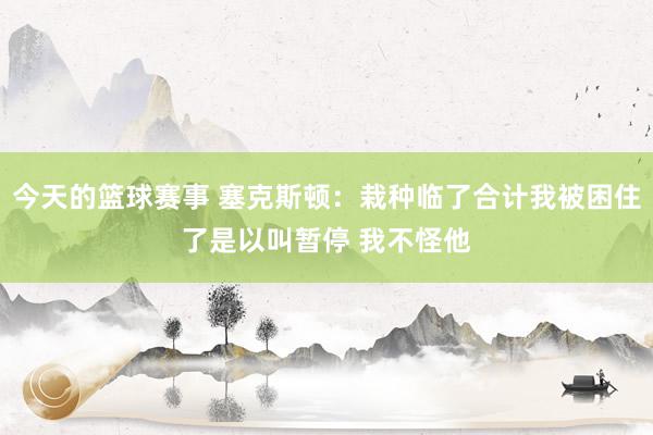 今天的篮球赛事 塞克斯顿：栽种临了合计我被困住了是以叫暂停 我不怪他