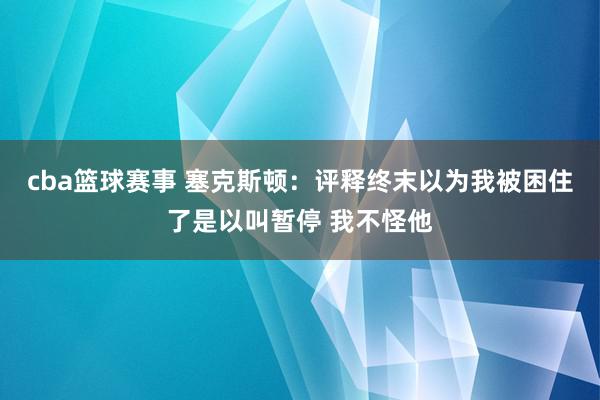 cba篮球赛事 塞克斯顿：评释终末以为我被困住了是以叫暂停 我不怪他