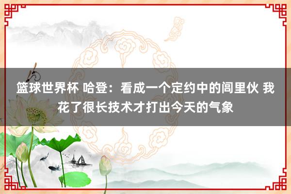 篮球世界杯 哈登：看成一个定约中的闾里伙 我花了很长技术才打出今天的气象