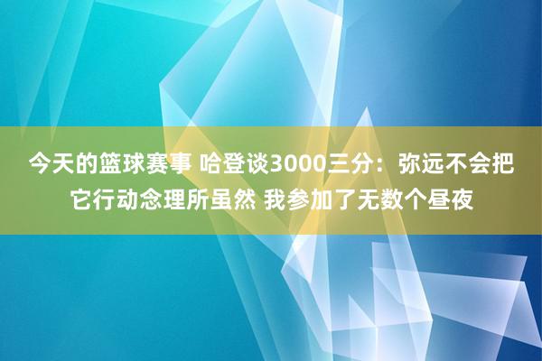 今天的篮球赛事 哈登谈3000三分：弥远不会把它行动念理所虽然 我参加了无数个昼夜