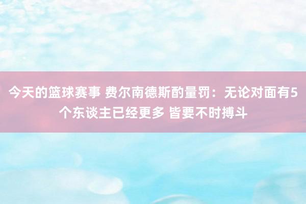 今天的篮球赛事 费尔南德斯酌量罚：无论对面有5个东谈主已经更多 皆要不时搏斗