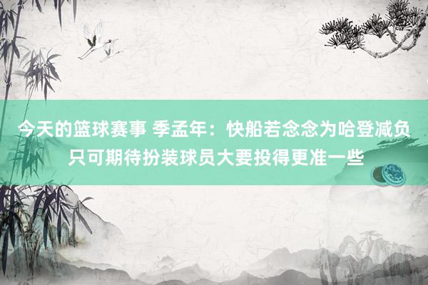 今天的篮球赛事 季孟年：快船若念念为哈登减负 只可期待扮装球员大要投得更准一些