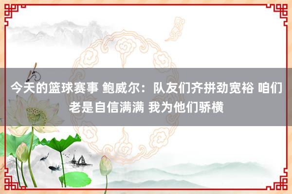 今天的篮球赛事 鲍威尔：队友们齐拼劲宽裕 咱们老是自信满满 我为他们骄横