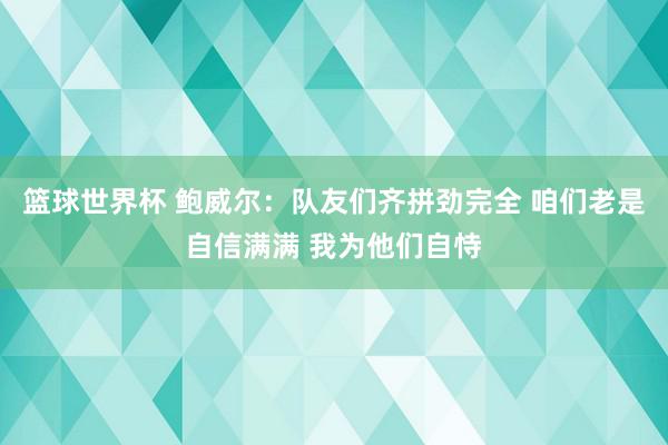 篮球世界杯 鲍威尔：队友们齐拼劲完全 咱们老是自信满满 我为他们自恃