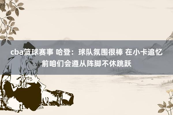 cba篮球赛事 哈登：球队氛围很棒 在小卡追忆前咱们会遵从阵脚不休跳跃