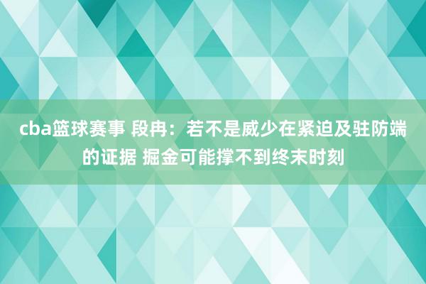 cba篮球赛事 段冉：若不是威少在紧迫及驻防端的证据 掘金可能撑不到终末时刻