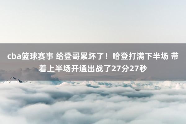 cba篮球赛事 给登哥累坏了！哈登打满下半场 带着上半场开通出战了27分27秒