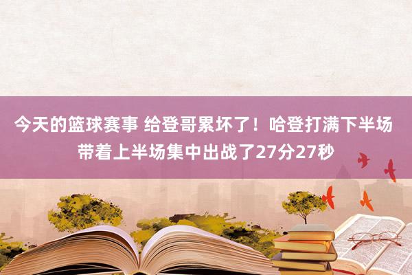 今天的篮球赛事 给登哥累坏了！哈登打满下半场 带着上半场集中出战了27分27秒